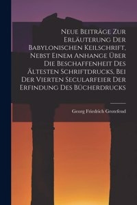 Neue Beiträge Zur Erläuterung Der Babylonischen Keilschrift, Nebst Einem Anhange Über Die Beschaffenheit Des Ältesten Schriftdrucks, Bei Der Vierten Secularfeier Der Erfindung Des Bücherdrucks
