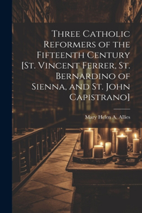 Three Catholic Reformers of the Fifteenth Century [St. Vincent Ferrer, St. Bernardino of Sienna, and St. John Capistrano]