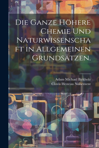 Die ganze höhere Chemie und Naturwissenschaft in allgemeinen Grundsätzen.