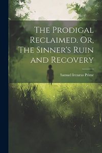 Prodigal Reclaimed. Or, The Sinner's Ruin and Recovery