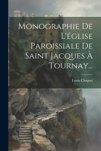 Monographie De L'église Paroissiale De Saint Jacques À Tournay...