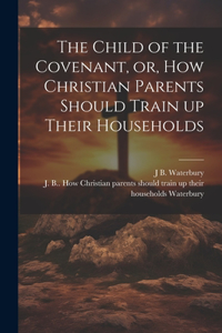 The Child of the Covenant, or, How Christian Parents Should Train up Their Households