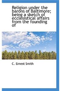 Religion Under the Barons of Baltimore; Being a Sketch of Ecclesistical Affairs from the Founding of