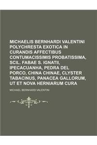 Michaelis Bernhardi Valentini Polychresta Exotica in Curandis Affectibus Contumacissimis Probatissima, Scil. Fabae S. Ignatii, Ipecacuanha, Pedra del Porco, China Chinae, Clyster Tabacinus, Panacea Gallorum, UT Et Nova Herniarum Cura