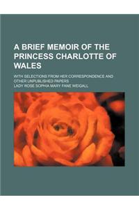 A Brief Memoir of the Princess Charlotte of Wales; With Selections from Her Correspondence and Other Unpublished Papers