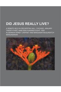 Did Jesus Really Live?; A Debate Held in Orchestra Hall, Chicago, January Twenty-First, Nineteen Hundred Eight. Yes!