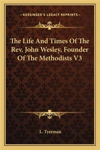 Life and Times of the REV. John Wesley, Founder of the Methodists V3