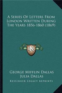 Series of Letters from London Written During the Years 185a Series of Letters from London Written During the Years 1856-1860 (1869) 6-1860 (1869)
