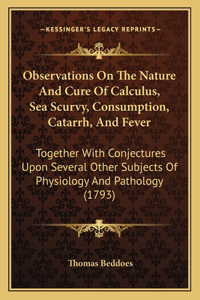 Observations On The Nature And Cure Of Calculus, Sea Scurvy, Consumption, Catarrh, And Fever