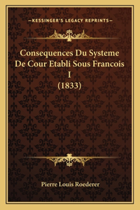 Consequences Du Systeme De Cour Etabli Sous Francois I (1833)