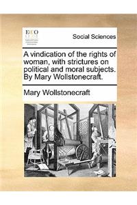 A Vindication of the Rights of Woman, with Strictures on Political and Moral Subjects. by Mary Wollstonecraft.