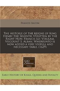 The Historie of the Reigne of King Henry the Seuenth Vvritten by the Right Hon: Francis Lo: Virulam, Viscount S. Alban. Whereunto Is Now Added a Very Vsefull and Necessary Table. (1629)
