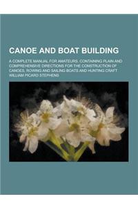 Canoe and Boat Building; A Complete Manual for Amateurs. Containing Plain and Comprehensive Directions for the Construction of Canoes, Rowing and Sail