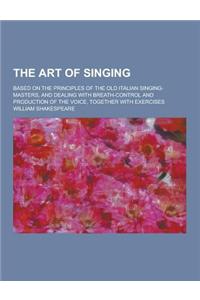 The Art of Singing; Based on the Principles of the Old Italian Singing-Masters, and Dealing with Breath-Control and Production of the Voice, Together