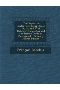 Sequel to Pantagruel: Being Books III, IV, and V of Rabelais' Gargantua and the Heroic Deeds of Pantagruel