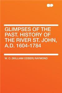 Glimpses of the Past. History of the River St. John, A.D. 1604-1784