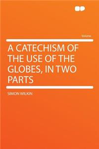 A Catechism of the Use of the Globes, in Two Parts