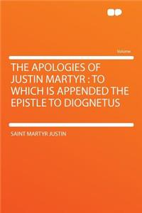 The Apologies of Justin Martyr: To Which Is Appended the Epistle to Diognetus