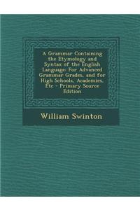 A Grammar Containing the Etymology and Syntax of the English Language: For Advanced Grammar Grades, and for High Schools, Academies, Etc