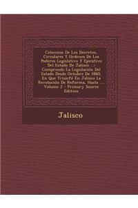 Coleccion de Los Decretos, Circulares y Ordenes de Los Poderes Legislativo y Ejecutivo del Estado de Jalisco ...: Comprende La Legislacion del Estado