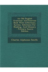 An Old English Grammar and Exercise Book with Inflections, Syntax, Selections for Reading, and Glossary - Primary Source Edition