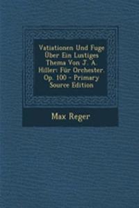 Vatiationen Und Fuge Uber Ein Lustiges Thema Von J. A. Hiller: Fur Orchester. Op. 100
