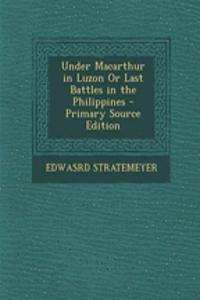 Under MacArthur in Luzon or Last Battles in the Philippines - Primary Source Edition