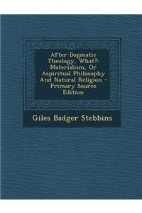 After Dogmatic Theology, What?: Materialism, or Aspiritual Philosophy and Natural Religion - Primary Source Edition