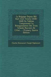 La Belgique Depuis Mil Huit Cent Trente (1830-1848) Ou Tableau Comprenant La Reorganisation Des Trois Grands Pouvoirs de L'Etat...