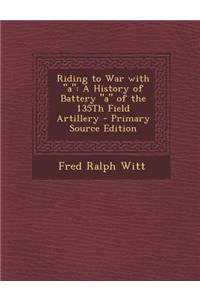 Riding to War with a: A History of Battery a of the 135th Field Artillery