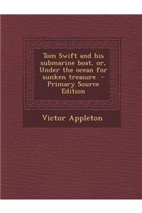 Tom Swift and His Submarine Boat, Or, Under the Ocean for Sunken Treasure - Primary Source Edition