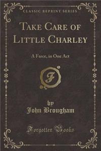 Take Care of Little Charley: A Farce, in One Act (Classic Reprint): A Farce, in One Act (Classic Reprint)