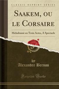 Saakem, Ou Le Corsaire: MelodramÃ¨ En Trois Actes, a Spectacle (Classic Reprint)