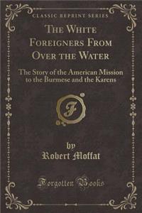 The White Foreigners from Over the Water: The Story of the American Mission to the Burmese and the Karens (Classic Reprint)