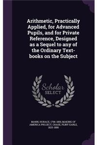 Arithmetic, Practically Applied, for Advanced Pupils, and for Private Reference, Designed as a Sequel to any of the Ordinary Text-books on the Subject