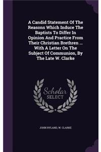 A Candid Statement Of The Reasons Which Induce The Baptists To Differ In Opinion And Practice From Their Christian Brethren ... With A Letter On The Subject Of Communion, By The Late W. Clarke