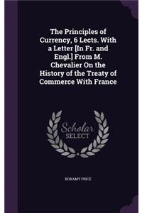The Principles of Currency, 6 Lects. With a Letter [In Fr. and Engl.] From M. Chevalier On the History of the Treaty of Commerce With France