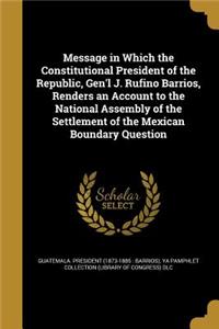 Message in Which the Constitutional President of the Republic, Gen'l J. Rufino Barrios, Renders an Account to the National Assembly of the Settlement of the Mexican Boundary Question