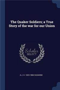 The Quaker Soldiers; a True Story of the war for our Union