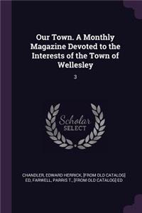 Our Town. a Monthly Magazine Devoted to the Interests of the Town of Wellesley