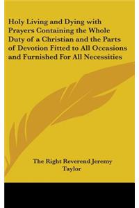 Holy Living and Dying with Prayers Containing the Whole Duty of a Christian and the Parts of Devotion Fitted to All Occasions and Furnished For All Necessities