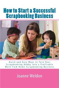 How to Start a Successful Scrapbooking Business: Quick and Easy Ways to Turn Your Scrapbooking Hobby Into a Profitable Work from Home Scrapbooking Bus