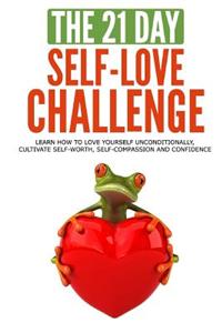 The 21-Day Self-Love Challenge: Learn How to Love Yourself Unconditionally, Cultivate Self-Worth, Self-Compassion and Confidence