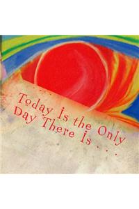 Today Is the Only Day There Is . . .