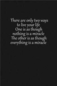 There are only two ways to live your life. One is as though nothing is a miracle. The other is as though everything is a miracle