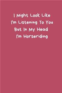 I Might Look Like I'm Listening To You But In My Head I'm Horseriding: Horseriding Gifts Funny Notebook for Women Girls Men Boys, Lined Paperback A5 Record Notebook (6" x 9") Notation Novelty Notepad Book To Write In, F