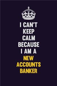 I can't Keep Calm Because I Am A New Accounts Banker