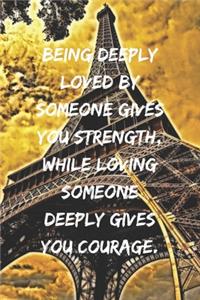 Being deeply loved by someone gives you strength, while loving someone deeply gives you courage.