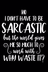 No I Don't Have To Be Sarcastic But The World Gives Me So Much To Work With Why Waste It?