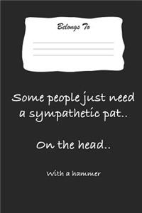 Some People Just Need a Sympathetic Pat .. on the Head .. with a Hammer